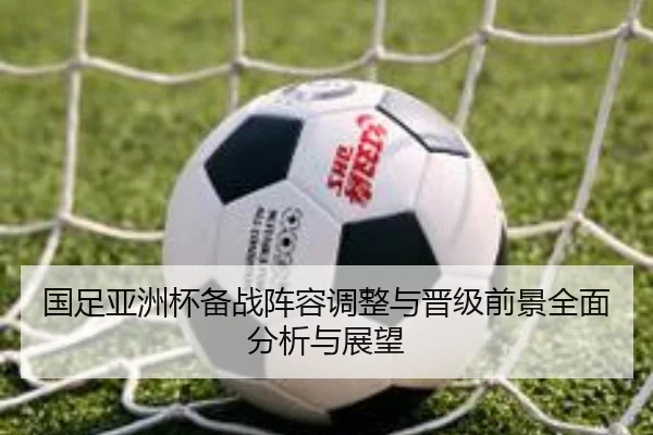 国足亚洲杯备战阵容调整与晋级前景全面分析与展望